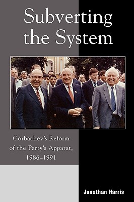 Subverting the System: Gorbachev's Reform of the Party's Apparat, 1986-1991