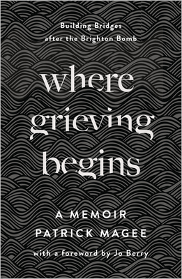 Where Grieving Begins: Building Bridges After the Brighton Bomb - A Memoir