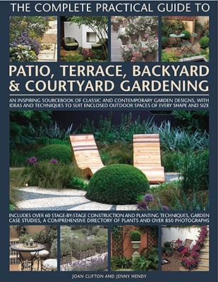 The Complete Practical Guide to Patio, Terrace, Backyard & Courtyard Gardening: How to Plan, Design and Plant Up Garden Courtyards, Walled Spaces, Patios, Terraces and Enclosed Backyards