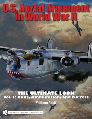 U.S. Aerial Armament in World War II the Ultimate Look: Vol.1: Guns, Ammunition, and Turrets