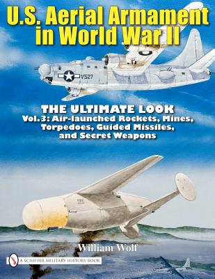 U.S. Aerial Armament in World War II - The Ultimate Look: Vol.3: Air Launched Rockets, Mines, Torpedoes, Guided Missiles and Secret Weapons