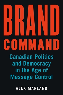 Brand Command: Canadian Politics and Democracy in the Age of Message Control