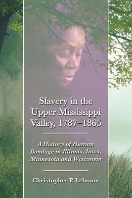 Slavery in the Upper Mississippi Valley, 1787-1865: A History of Human Bondage in Illinois, Iowa, Minnesota and Wisconsin