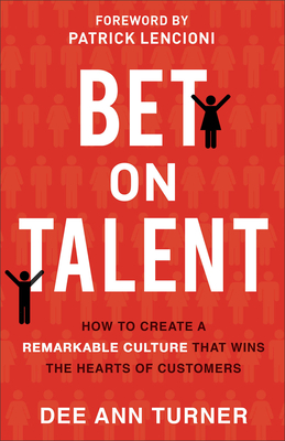 Bet on Talent: How to Create a Remarkable Culture That Wins the Hearts of Customers