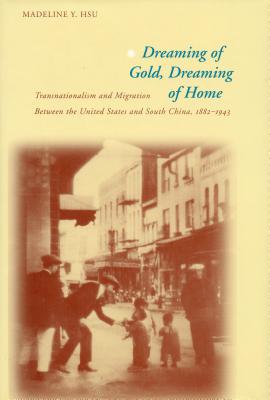 Dreaming of Gold, Dreaming of Home: Transnationalism and Migration Between the United States and South China, 1882-1943