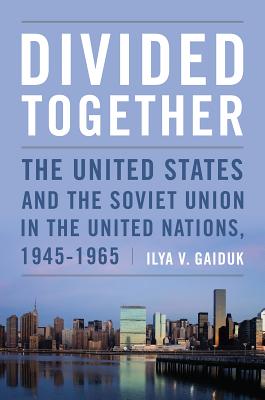 Divided Together: The United States and the Soviet Union in the United Nations, 1945-1965