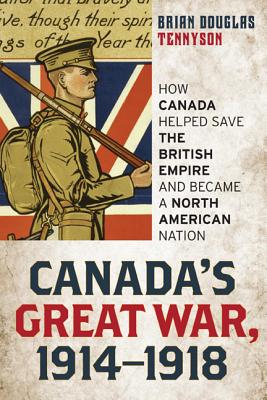 Canada's Great War, 1914-1918: How Canada Helped Save the British Empire and Became a North American Nation