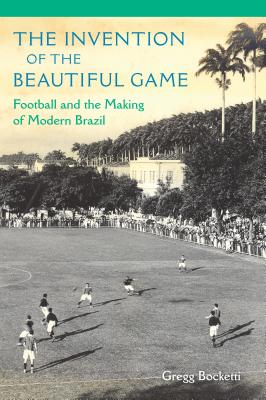 The Invention of the Beautiful Game: Football and the Making of Modern Brazil