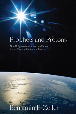 Prophets and Protons: New Religious Movements and Science in Late Twentieth-Century America