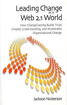 Leading Change in a Web 2.1 World: How ChangeCasting Builds Trust, Creates Understanding, and Accelerates Organizational Change