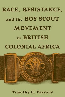 Race, Resistance, and the Boy Scout Movement in British Colonial Africa: In British Colonial Africa