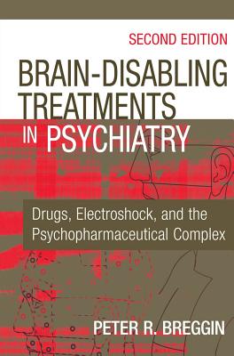 Brain-Disabling Treatments in Psychiatry: Drugs, Electroshock, and the Psychopharmaceutical Complex