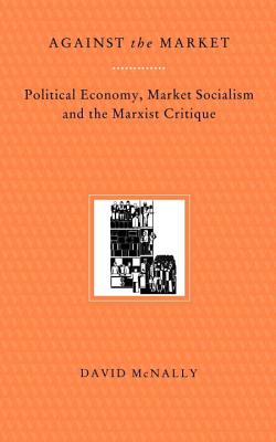 Against the Market: Political Economy, Market Socialism & the Marxist Critique