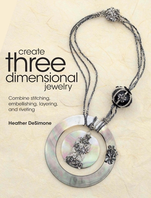 Create Three Dimensional Jewelry: Combine Stitching, Embellishing, Layering, and Riveting