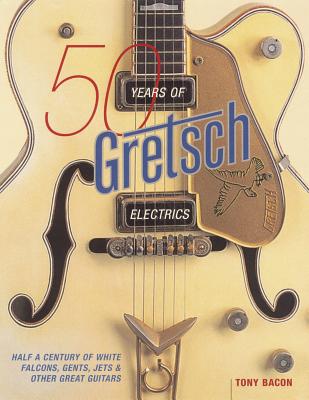 50 Years of Gretsch Electrics: Half a Century of White Falcons, Gents, Jets, and Other Great Guitars