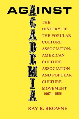 Against Academia: The History of the Popular Culture Association/American Culture Association and the Popular Culture Movement 1967-1988