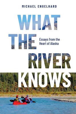 What the River Knows: Essays from the Heart of Alaska