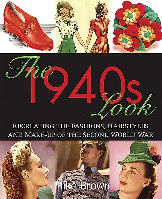 The 1940s Look: Recreating the Fashions, Hairstyles and Make-Up of the Second World War