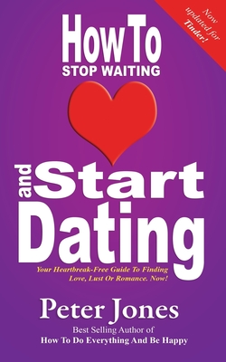 How To Stop Waiting And Start Dating: Your Heartbreak-Free Guide To Finding Love, Lust Or Romance NOW!