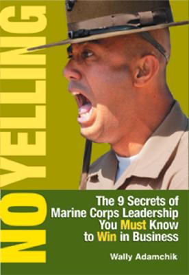 No Yelling: The 9 Secrets of Marine Corps Leadership You Must Know to Win in Business