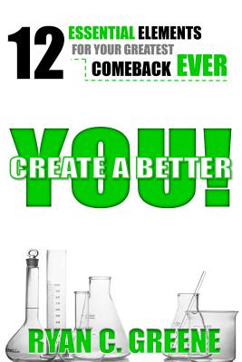 Create A Better YOU!: 12 Essential Elements For Your Greatest Comeback EVER