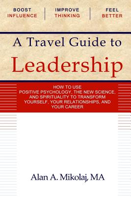 A Travel Guide to Leadership: How to Use Positive Psychology, the New Physics, and Spirituality to Transform Yourself, Your Relationships, and Your Career