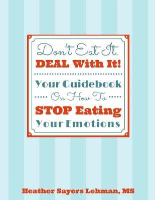 Don't Eat It. DEAL With It! Your Guidebook On How To STOP Eating Your Emotions