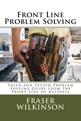 Front Line Problem Solving: Tried and Tested Problem Solving Guide from the Front Line of Business