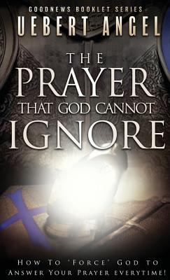 The Prayer That God Cannot Ignore: How to Force God to Answer Your Prayer Everytime