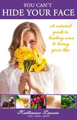 You Can't Hide Your Face: A Natural Guide to Healing Acne and Loving Your Skin