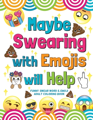Maybe Swearing with Emojis will Help: Funny Swear Word & Emoji Adult Coloring Book