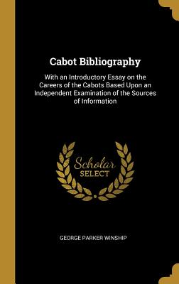 Cabot Bibliography: With an Introductory Essay on the Careers of the Cabots Based Upon an Independent Examination of the Sources of Information
