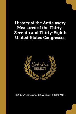 History of the Antislavery Measures of the Thirty-Seventh and Thirty-Eighth United-States Congresses