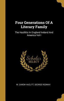 Four Generations Of A Literary Family: The Hazilitts In England Ireland And America Vol I