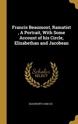 Francis Beaumont, Ramatist, A Portrait, With Some Account of his Circle, Elizabethan and Jacobean