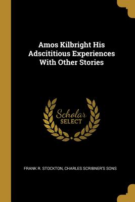 Amos Kilbright His Adscititious Experiences With Other Stories