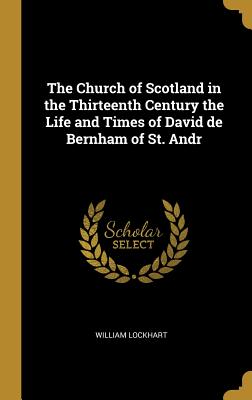 The Church of Scotland in the Thirteenth Century the Life and Times of David de Bernham of St. Andr