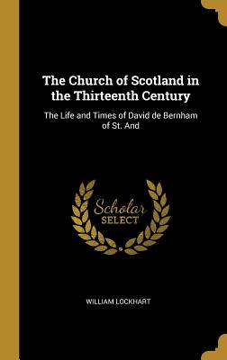 The Church of Scotland in the Thirteenth Century: The Life and Times of David de Bernham of St. And