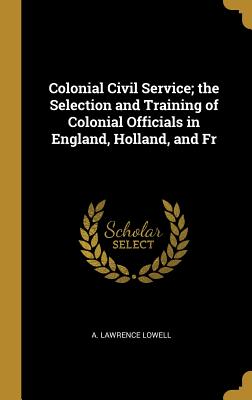 Colonial Civil Service; the Selection and Training of Colonial Officials in England, Holland, and Fr