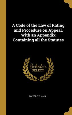 A Code of the Law of Rating and Procedure on Appeal, With an Appendix Containing all the Statutes