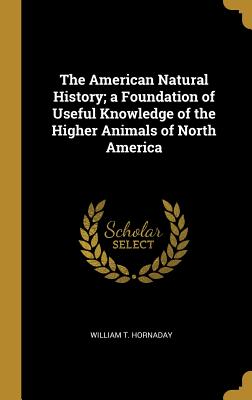 The American Natural History; a Foundation of Useful Knowledge of the Higher Animals of North America