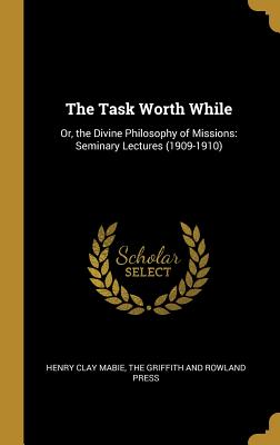 The Task Worth While: Or, the Divine Philosophy of Missions: Seminary Lectures (1909-1910)