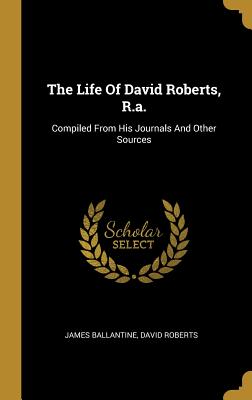 The Life Of David Roberts, R.a.: Compiled From His Journals And Other Sources