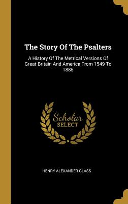 The Story Of The Psalters: A History Of The Metrical Versions Of Great Britain And America From 1549 To 1885