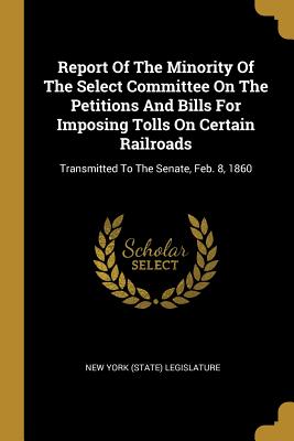 Report of the Minority of the Select Committee on the Petitions and Bills for Imposing Tolls on Certain Railroads: Transmitted to the Senate, Feb. 8, 1860