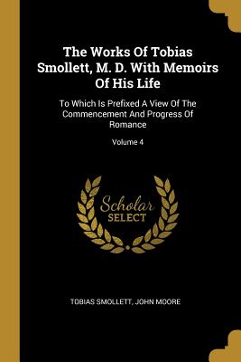 The Works Of Tobias Smollett, M. D. With Memoirs Of His Life: To Which Is Prefixed A View Of The Commencement And Progress Of Romance; Volume 4