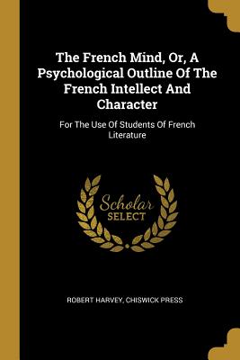 The French Mind, Or, A Psychological Outline Of The French Intellect And Character: For The Use Of Students Of French Literature