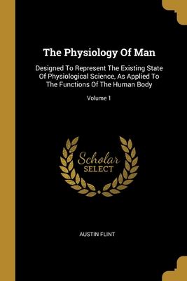 The Physiology Of Man: Designed To Represent The Existing State Of Physiological Science, As Applied To The Functions Of The Human Body; Volume 1