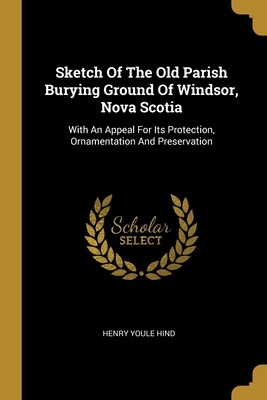 Sketch Of The Old Parish Burying Ground Of Windsor, Nova Scotia: With An Appeal For Its Protection, Ornamentation And Preservation