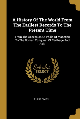 A History Of The World From The Earliest Records To The Present Time: From The Accession Of Philip Of Macedon To The Roman Conquest Of Carthage And Asia